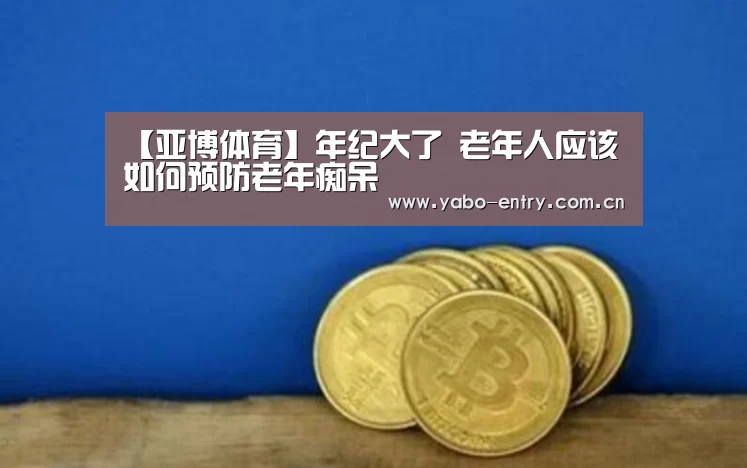 【亚博体育】年纪大了 老年人应该如何预防老年痴呆(图2) 亚博体育