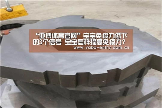 “亚博体育官网”宝宝免疫力低下的3个信号 宝宝怎样提高免疫力?(图2) 亚博体育官网