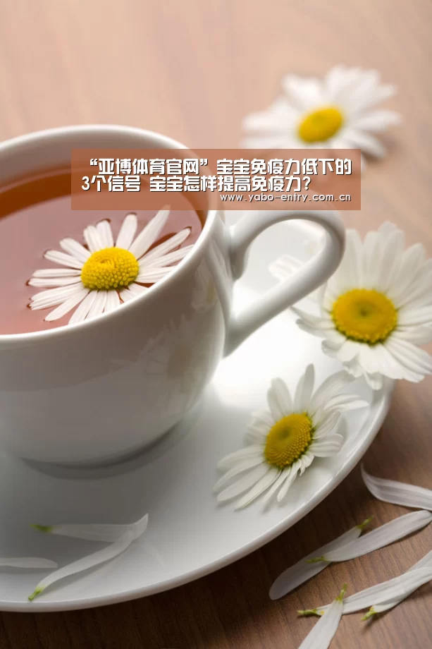 “亚博体育官网”宝宝免疫力低下的3个信号 宝宝怎样提高免疫力?(图3) 亚博